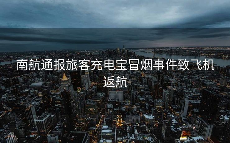 南航通报旅客充电宝冒烟事件致飞机返航