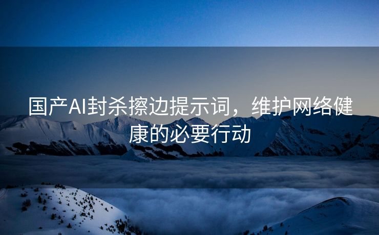 国产AI封杀擦边提示词，维护网络健康的必要行动