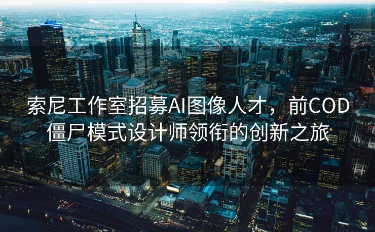 索尼工作室招募AI图像人才，前COD僵尸模式设计师领衔的创新之旅