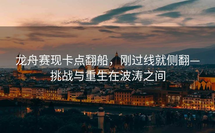 龙舟赛现卡点翻船，刚过线就侧翻—挑战与重生在波涛之间