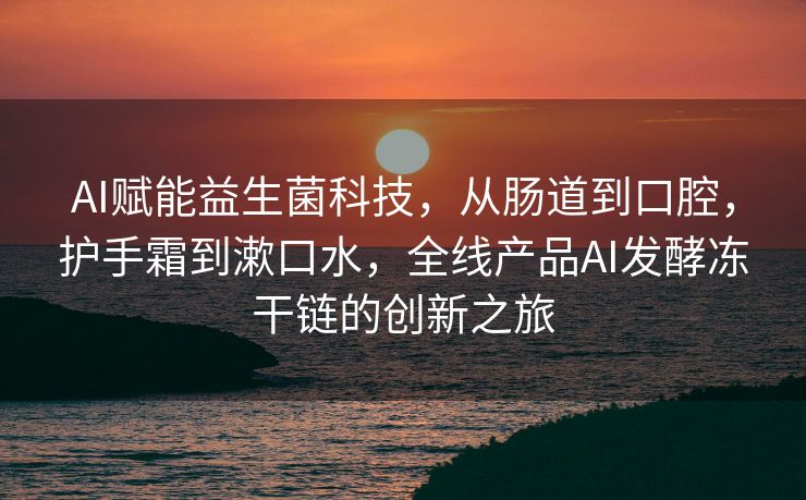 AI赋能益生菌科技，从肠道到口腔，护手霜到漱口水，全线产品AI发酵冻干链的创新之旅