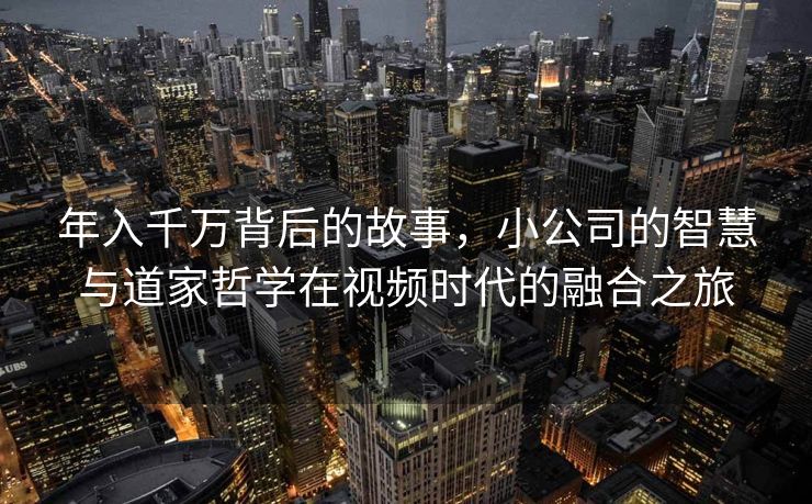 年入千万背后的故事，小公司的智慧与道家哲学在视频时代的融合之旅