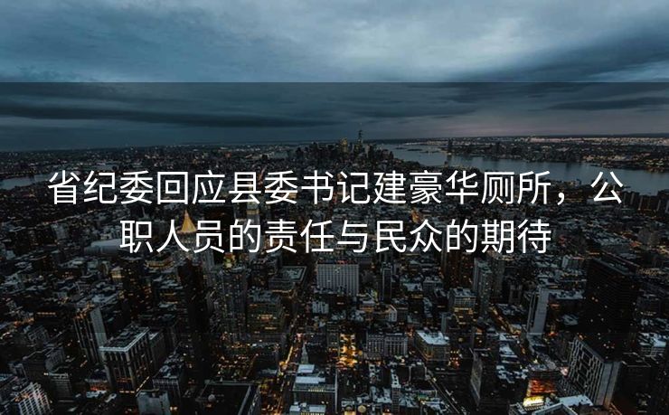 省纪委回应县委书记建豪华厕所，公职人员的责任与民众的期待