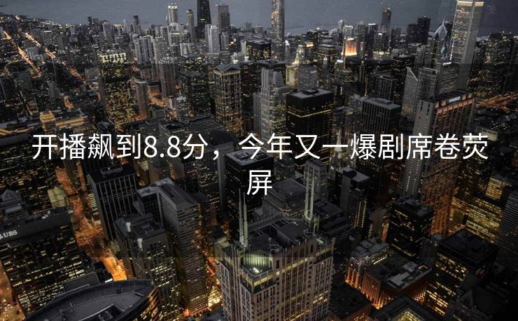 开播飙到8.8分，今年又一爆剧席卷荧屏