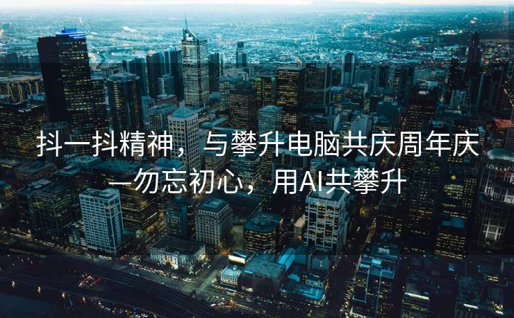 抖一抖精神，与攀升电脑共庆周年庆—勿忘初心，用AI共攀升