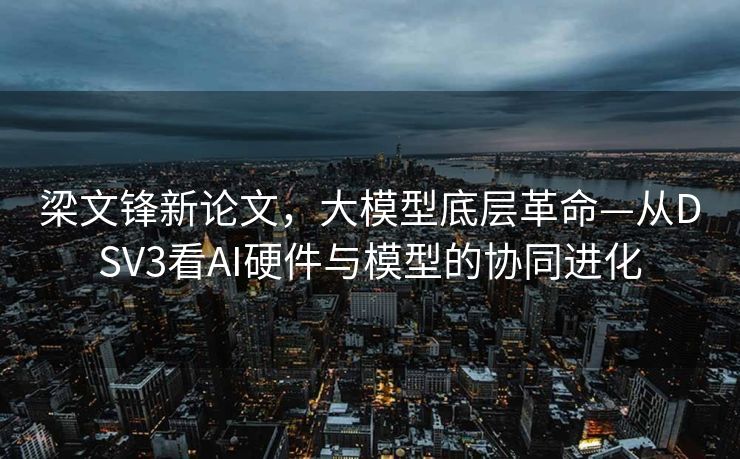 梁文锋新论文，大模型底层革命—从DSV3看AI硬件与模型的协同进化