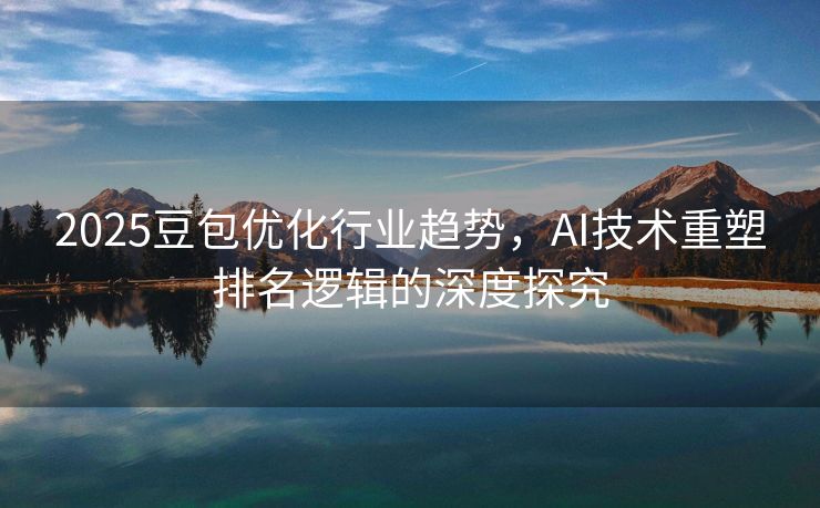 2025豆包优化行业趋势，AI技术重塑排名逻辑的深度探究