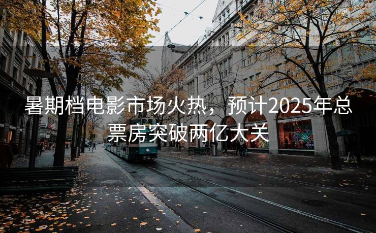 暑期档电影市场火热，预计2025年总票房突破两亿大关
