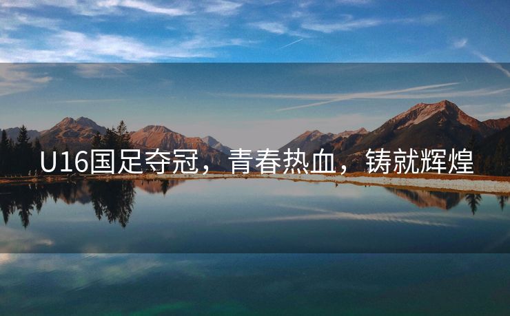 U16国足夺冠，青春热血，铸就辉煌