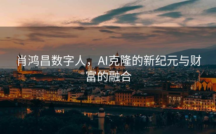 肖鸿昌数字人，AI克隆的新纪元与财富的融合