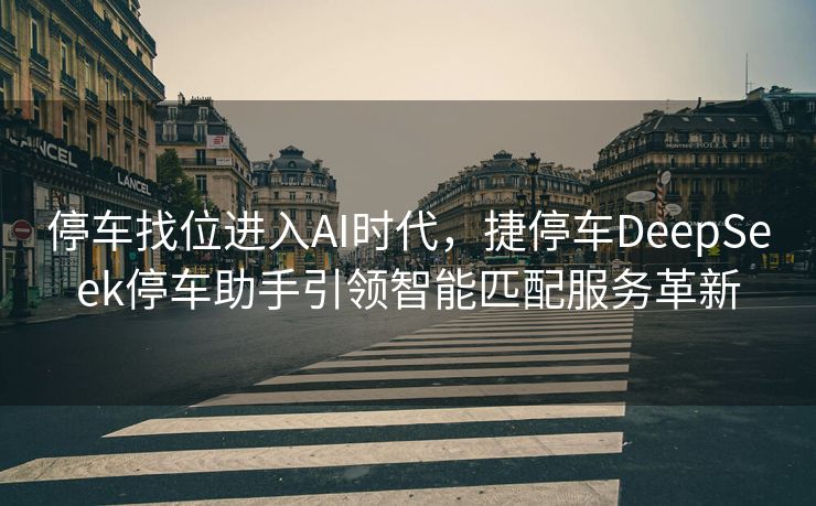停车找位进入AI时代，捷停车DeepSeek停车助手引领智能匹配服务革新