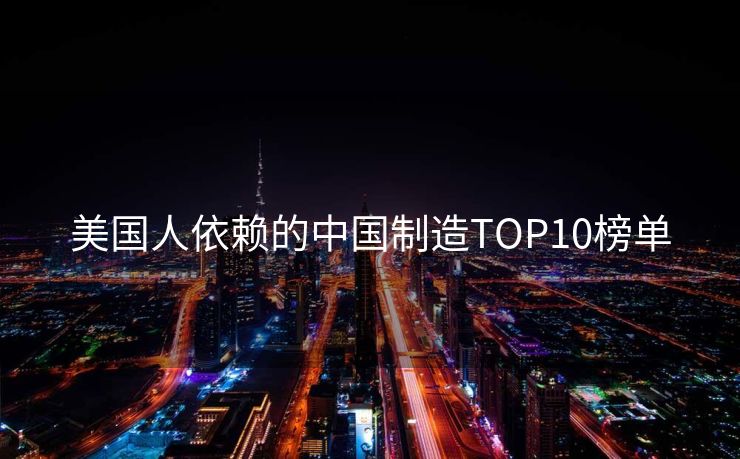 美国人依赖的中国制造TOP10榜单