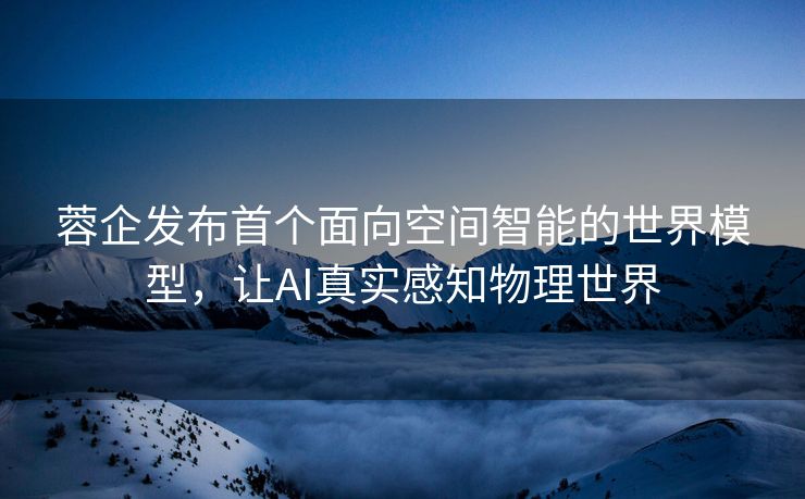 蓉企发布首个面向空间智能的世界模型，让AI真实感知物理世界