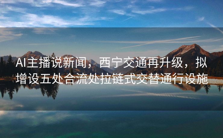 AI主播说新闻，西宁交通再升级，拟增设五处合流处拉链式交替通行设施