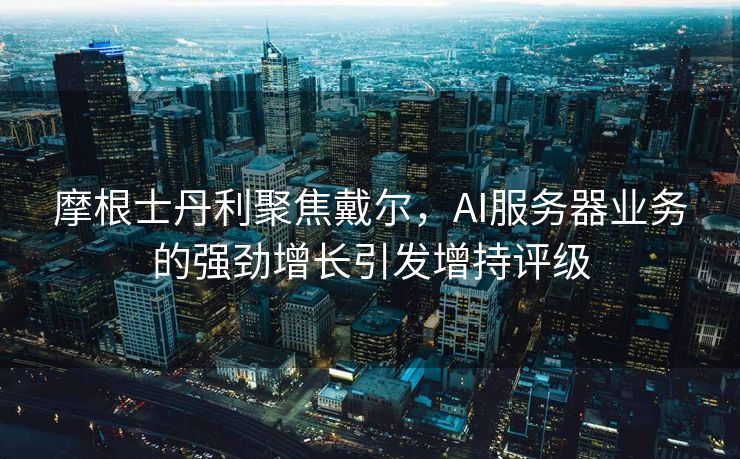 摩根士丹利聚焦戴尔，AI服务器业务的强劲增长引发增持评级