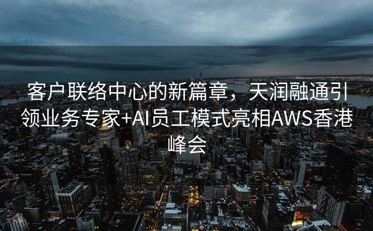 客户联络中心的新篇章，天润融通引领业务专家+AI员工模式亮相AWS香港峰会