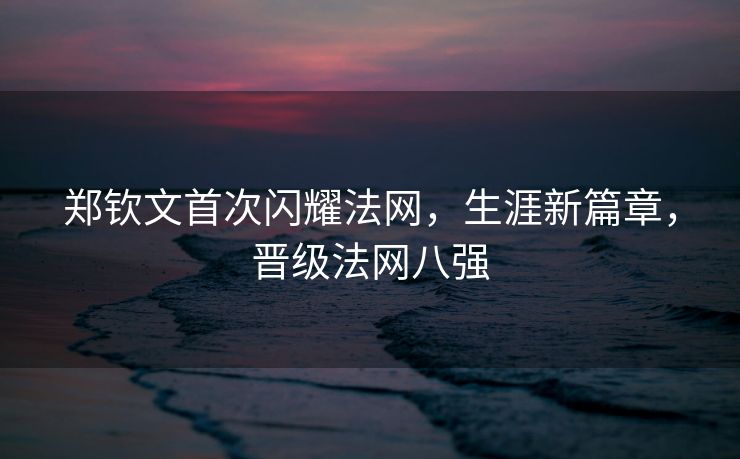 郑钦文首次闪耀法网，生涯新篇章，晋级法网八强