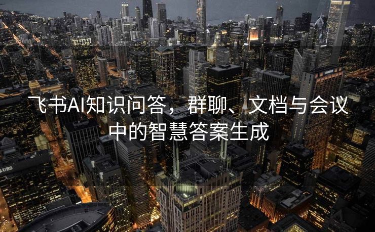 飞书AI知识问答，群聊、文档与会议中的智慧答案生成