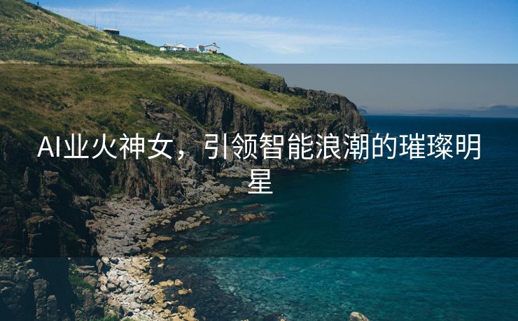 AI业火神女，引领智能浪潮的璀璨明星
