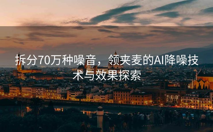 拆分70万种噪音，领夹麦的AI降噪技术与效果探索