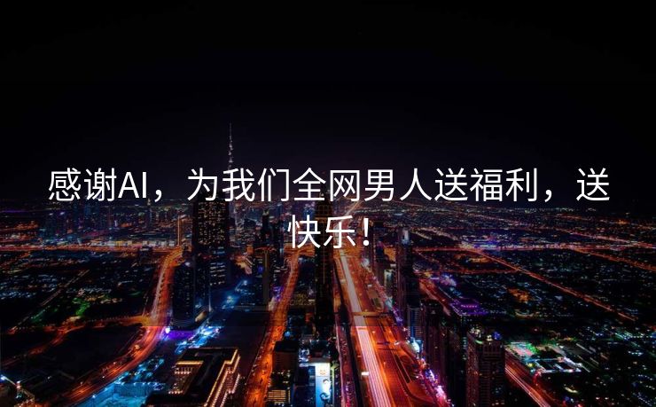 感谢AI，为我们全网男人送福利，送快乐！