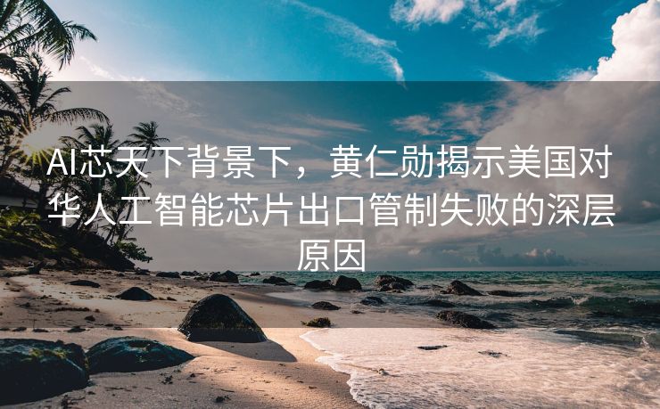 AI芯天下背景下，黄仁勋揭示美国对华人工智能芯片出口管制失败的深层原因