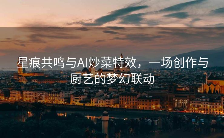 星痕共鸣与AI炒菜特效，一场创作与厨艺的梦幻联动