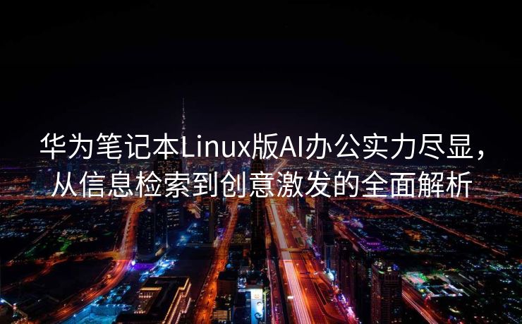 华为笔记本Linux版AI办公实力尽显，从信息检索到创意激发的全面解析