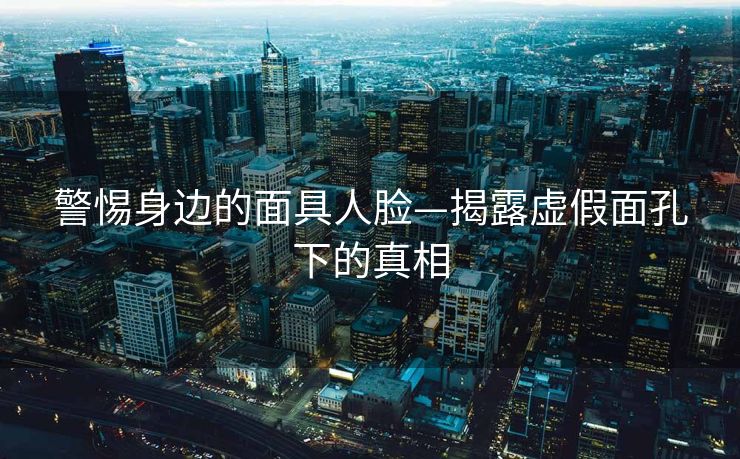 警惕身边的面具人脸—揭露虚假面孔下的真相