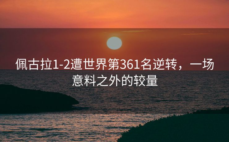佩古拉1-2遭世界第361名逆转，一场意料之外的较量