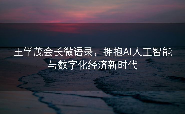 王学茂会长微语录，拥抱AI人工智能与数字化经济新时代