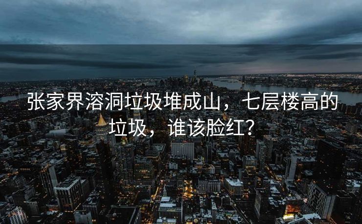张家界溶洞垃圾堆成山，七层楼高的垃圾，谁该脸红？