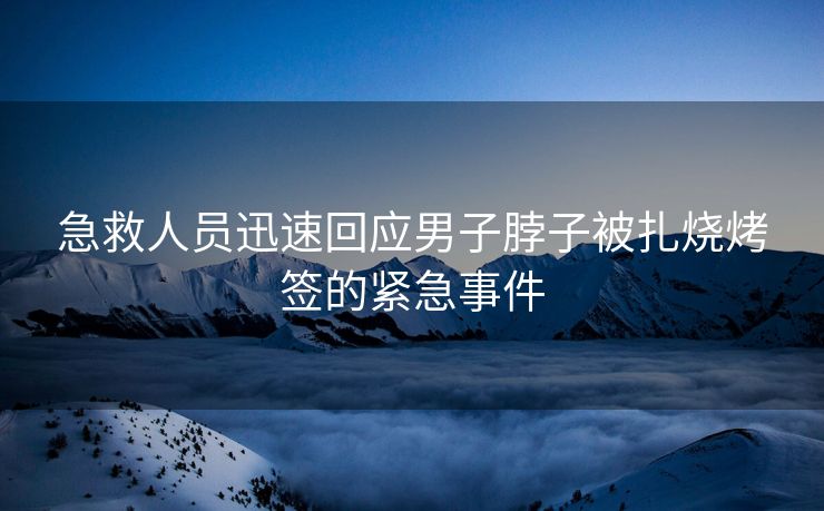 急救人员迅速回应男子脖子被扎烧烤签的紧急事件