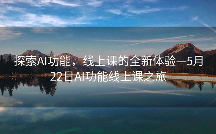 探索AI功能，线上课的全新体验—5月22日AI功能线上课之旅