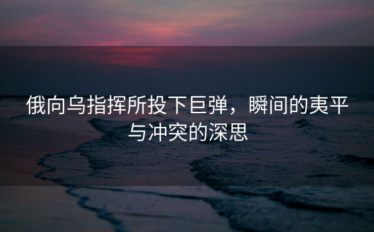 俄向乌指挥所投下巨弹，瞬间的夷平与冲突的深思