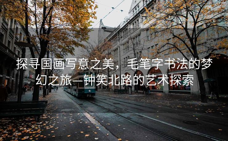 探寻国画写意之美，毛笔字书法的梦幻之旅—钟笑北路的艺术探索