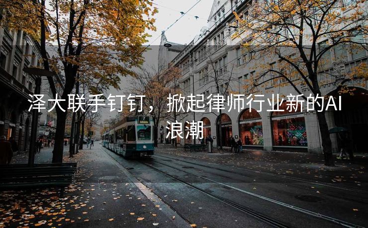 泽大联手钉钉，掀起律师行业新的AI浪潮