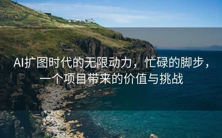 AI扩图时代的无限动力，忙碌的脚步，一个项目带来的价值与挑战