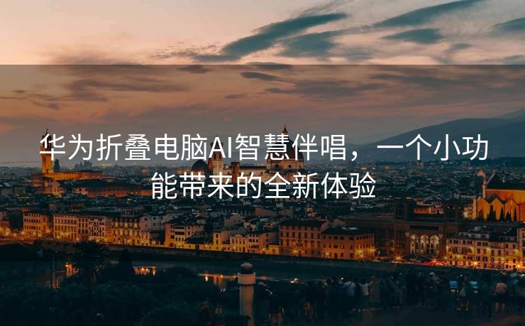 华为折叠电脑AI智慧伴唱，一个小功能带来的全新体验