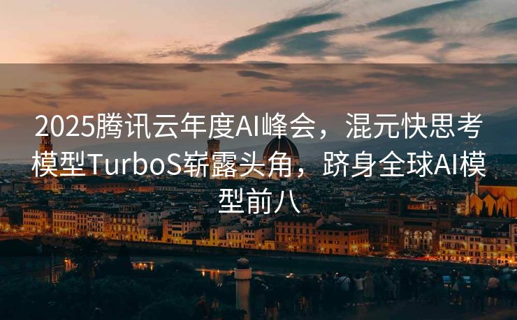 2025腾讯云年度AI峰会，混元快思考模型TurboS崭露头角，跻身全球AI模型前八