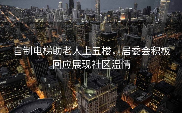 自制电梯助老人上五楼，居委会积极回应展现社区温情