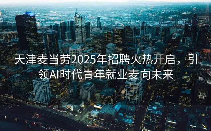 天津麦当劳2025年招聘火热开启，引领AI时代青年就业麦向未来