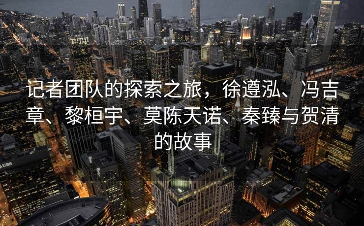 记者团队的探索之旅，徐遵泓、冯吉章、黎桓宇、莫陈天诺、秦臻与贺清的故事