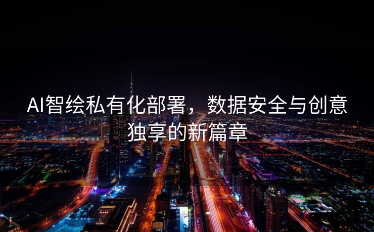 AI智绘私有化部署,数据安全与创意独享的新篇章 AI智绘私有化部署,数据安全与创意独享的新篇章