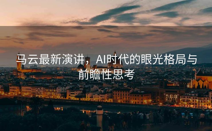 马云最新演讲，AI时代的眼光格局与前瞻性思考