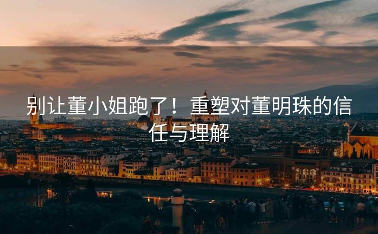 别让董小姐跑了！重塑对董明珠的信任与理解