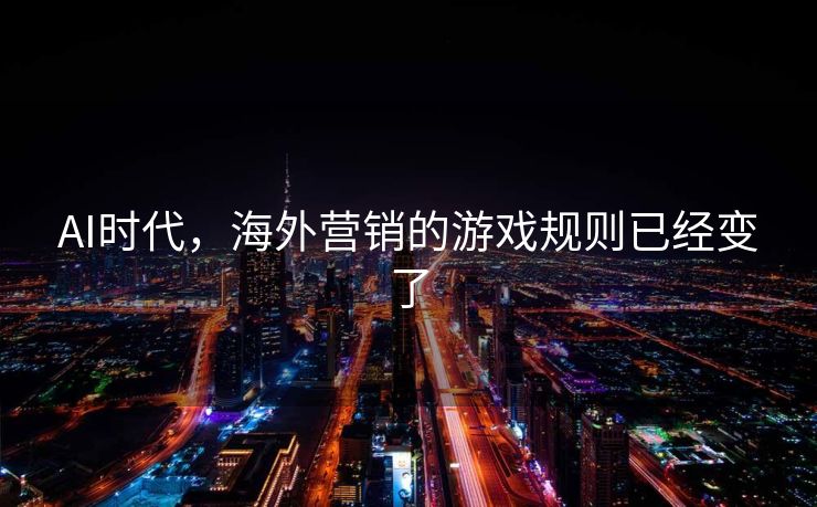 AI时代，海外营销的游戏规则已经变了