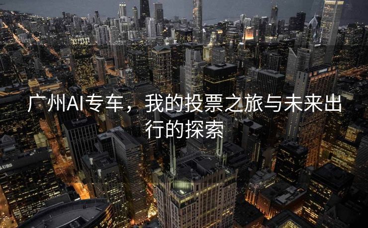 广州AI专车，我的投票之旅与未来出行的探索