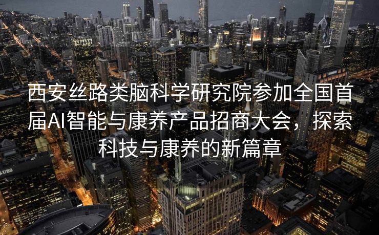 西安丝路类脑科学研究院参加全国首届AI智能与康养产品招商大会，探索科技与康养的新篇章