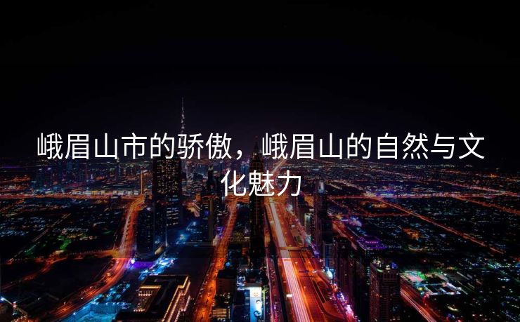 峨眉山市的骄傲，峨眉山的自然与文化魅力